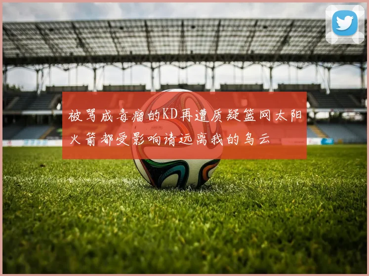 被骂成毒瘤的KD再遭质疑篮网太阳火箭都受影响请远离我的乌云