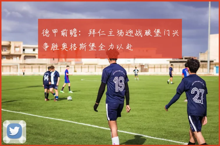 德甲前瞻：拜仁主场迎战狼堡门兴争胜奥格斯堡全力以赴