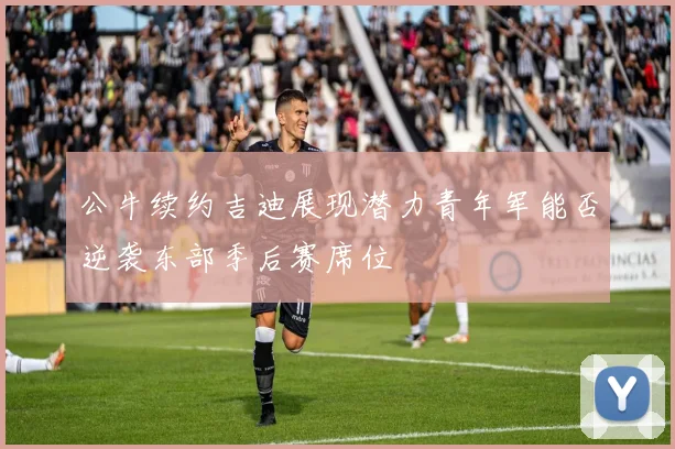 公牛续约吉迪展现潜力青年军能否逆袭东部季后赛席位