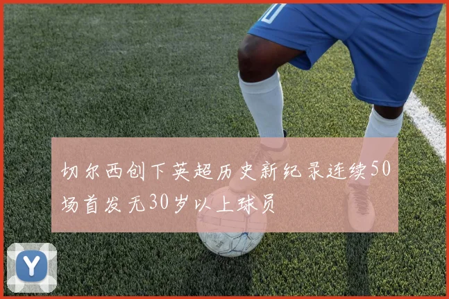 切尔西创下英超历史新纪录连续50场首发无30岁以上球员