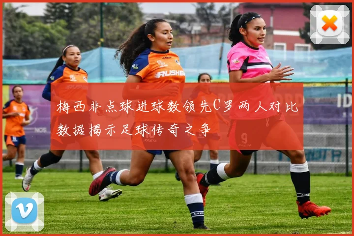 梅西非点球进球数领先C罗两人对比数据揭示足球传奇之争