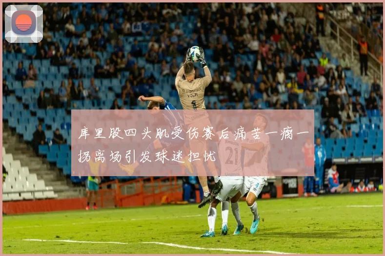 库里股四头肌受伤赛后痛苦一瘸一拐离场引发球迷担忧