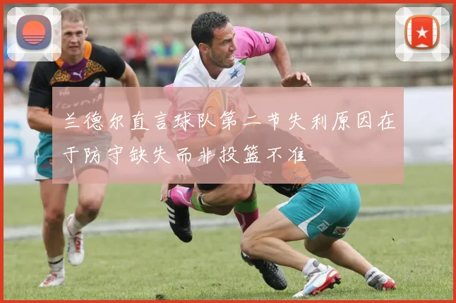 兰德尔直言球队第二节失利原因在于防守缺失而非投篮不准