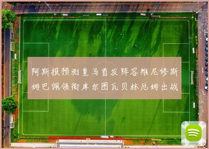 阿斯报预测皇马首发阵容维尼修斯姆巴佩领衔库尔图瓦贝林厄姆出战