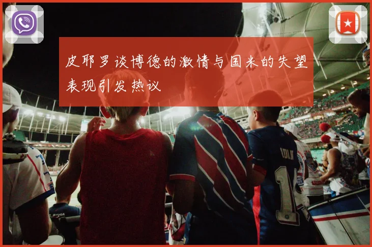 皮耶罗谈博德的激情与国米的失望表现引发热议
