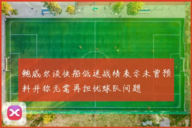 鲍威尔谈快船低迷战绩表示未曾预料并称无需再担忧球队问题