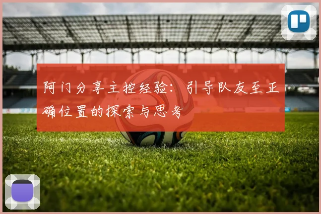 阿门分享主控经验：引导队友至正确位置的探索与思考