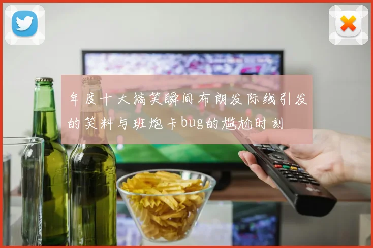 年度十大搞笑瞬间布朗发际线引发的笑料与班炮卡bug的尴尬时刻