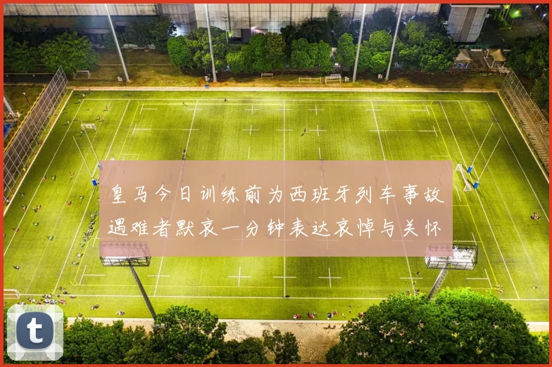 皇马今日训练前为西班牙列车事故遇难者默哀一分钟表达哀悼与关怀