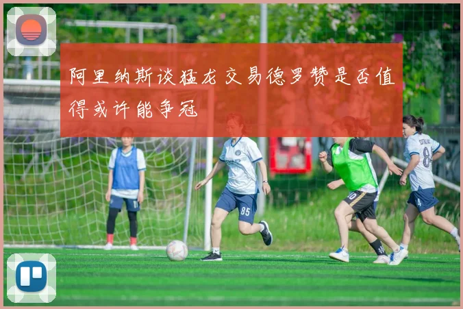 阿里纳斯谈猛龙交易德罗赞是否值得或许能争冠