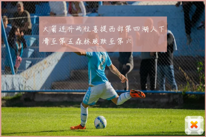 火箭连升两位喜提西部第四湖人下滑至第五森林狼跌至第六