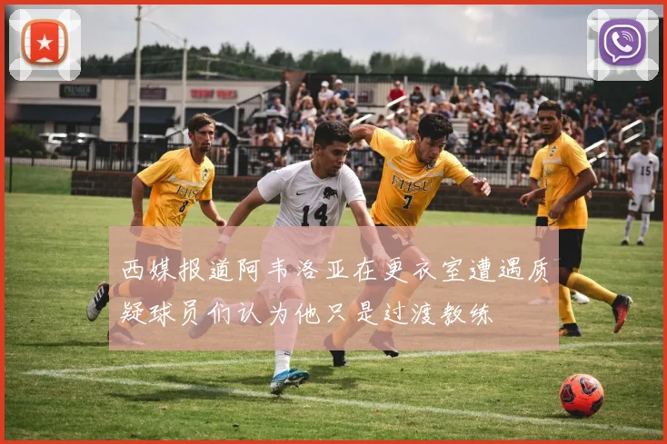 西媒报道阿韦洛亚在更衣室遭遇质疑球员们认为他只是过渡教练