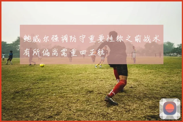鲍威尔强调防守重要性称之前战术有所偏离需重回正轨