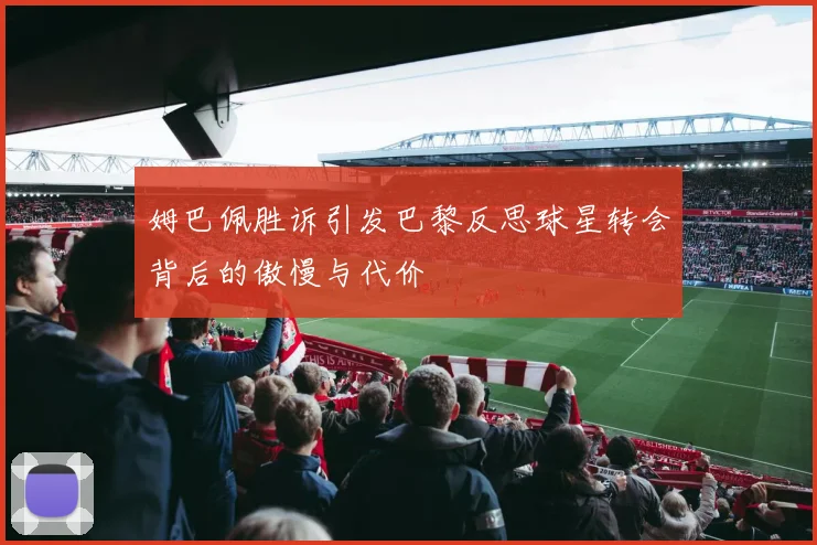 姆巴佩胜诉引发巴黎反思球星转会背后的傲慢与代价
