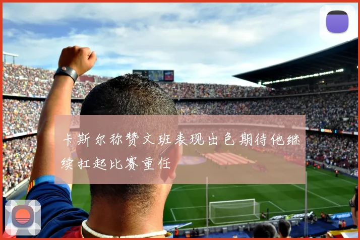卡斯尔称赞文班表现出色期待他继续扛起比赛重任