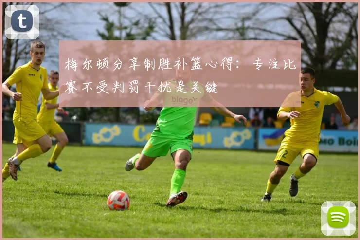 梅尔顿分享制胜补篮心得：专注比赛不受判罚干扰是关键
