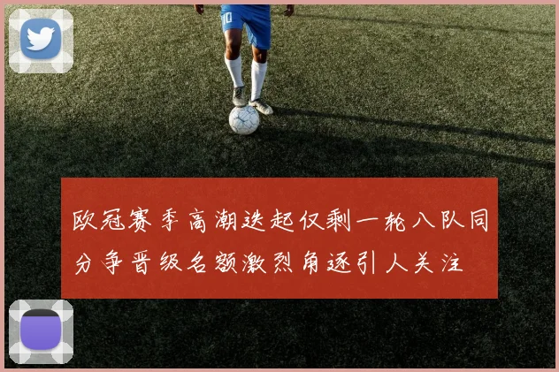 欧冠赛季高潮迭起仅剩一轮八队同分争晋级名额激烈角逐引人关注