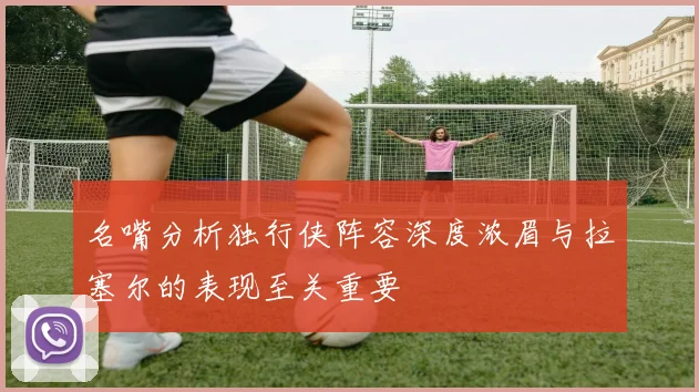 名嘴分析独行侠阵容深度浓眉与拉塞尔的表现至关重要