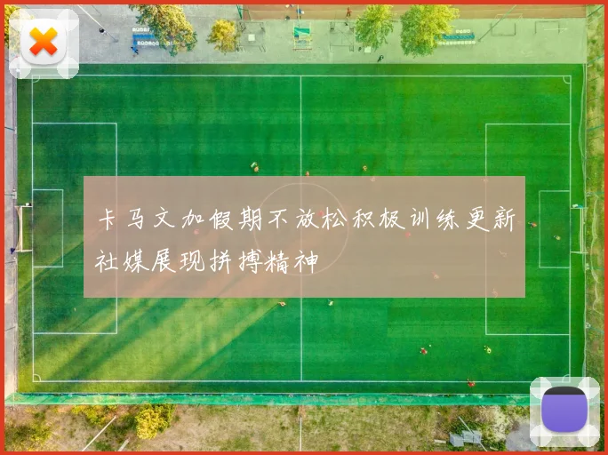 卡马文加假期不放松积极训练更新社媒展现拼搏精神