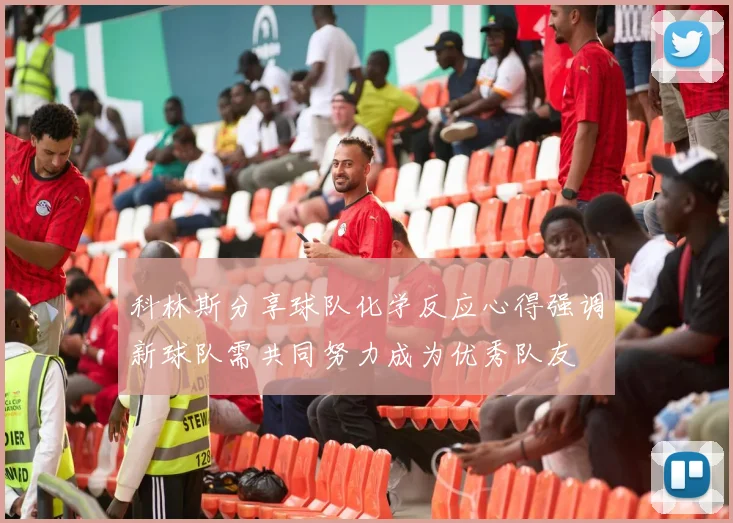 科林斯分享球队化学反应心得强调新球队需共同努力成为优秀队友
