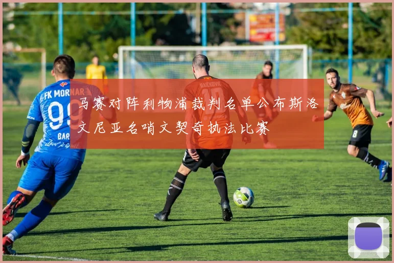 马赛对阵利物浦裁判名单公布斯洛文尼亚名哨文契奇执法比赛