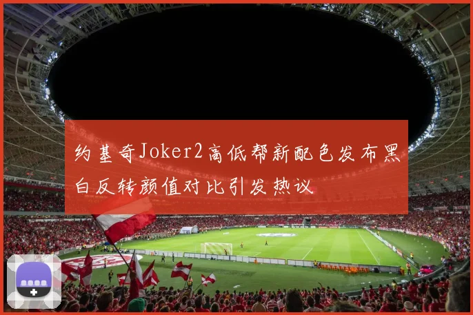 约基奇Joker2高低帮新配色发布黑白反转颜值对比引发热议