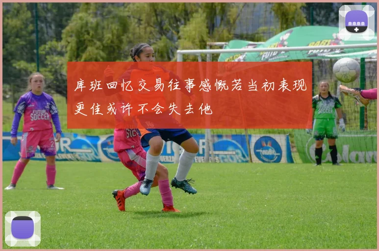 库班回忆交易往事感慨若当初表现更佳或许不会失去他