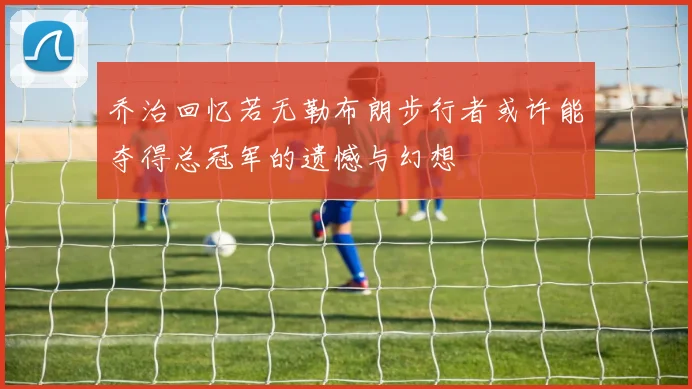 乔治回忆若无勒布朗步行者或许能夺得总冠军的遗憾与幻想