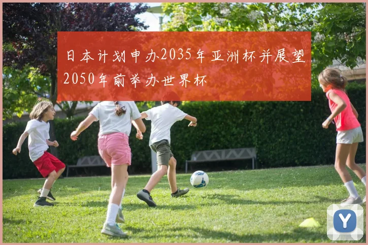 日本计划申办2035年亚洲杯并展望2050年前举办世界杯