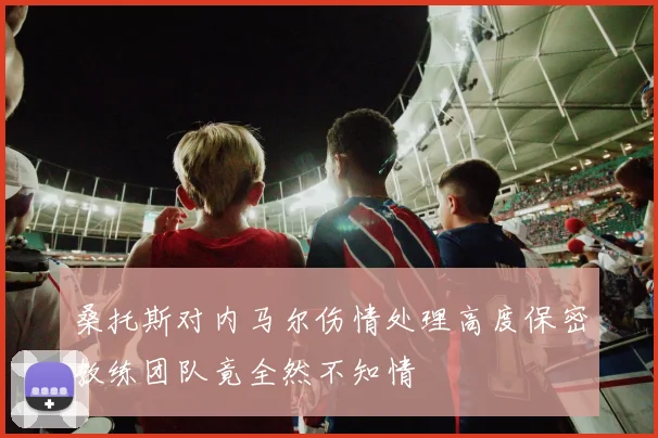 桑托斯对内马尔伤情处理高度保密教练团队竟全然不知情