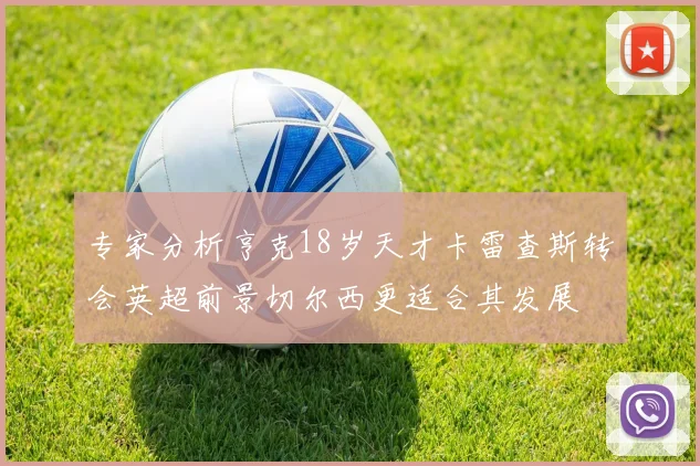 专家分析亨克18岁天才卡雷查斯转会英超前景切尔西更适合其发展