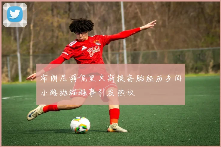 布朗尼调侃里夫斯换备胎经历乡间小路抛锚趣事引发热议