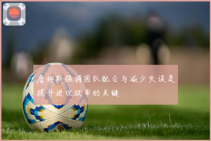 詹姆斯强调团队配合与减少失误是提升进攻效率的关键