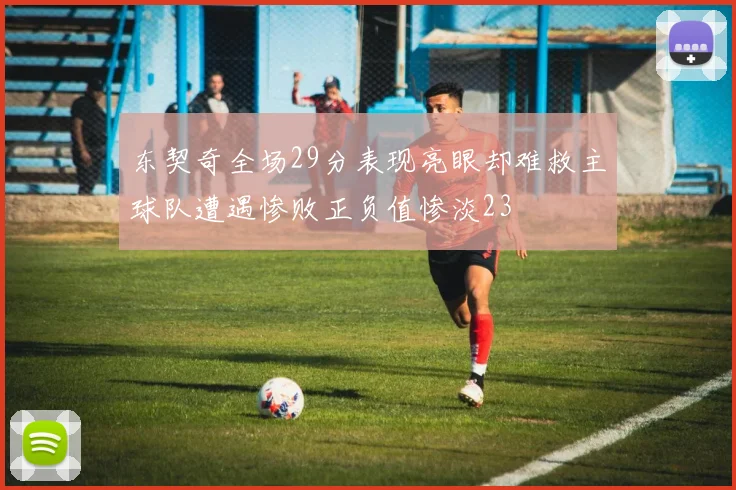 东契奇全场29分表现亮眼却难救主球队遭遇惨败正负值惨淡23