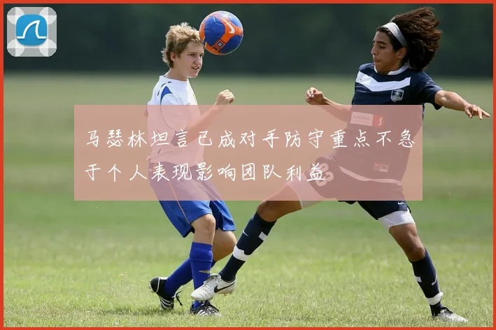 马瑟林坦言已成对手防守重点不急于个人表现影响团队利益